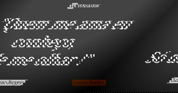 "Quem me ama eu conheço, Só de me olhar !"... Frase de Lanna Borges.