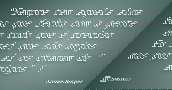 "Sempre tem aquela alma boa que fecha com a gente em tudo que é preciso Eu sei que são anjos mas por aí os chamam de " amigos" !... Frase de Lanna Borges.