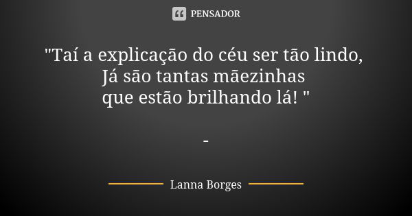 "Taí a explicação do céu ser tão lindo, Já são tantas mãezinhas que estão brilhando lá! " -... Frase de Lanna Borges.