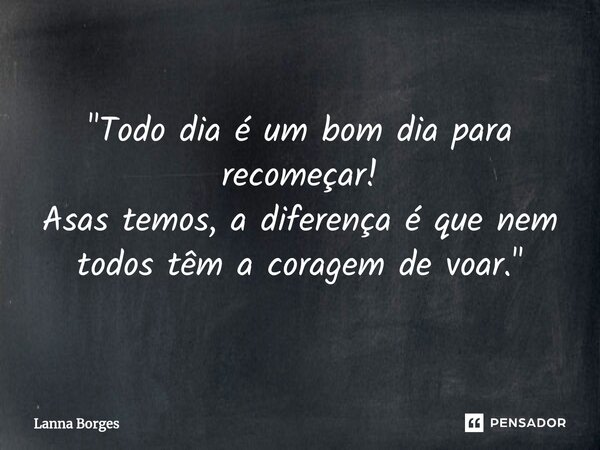 ⁠"Todo dia é um bom dia para recomeçar! Asas temos, a diferença é que nem todos têm a coragem de voar."... Frase de Lanna Borges.