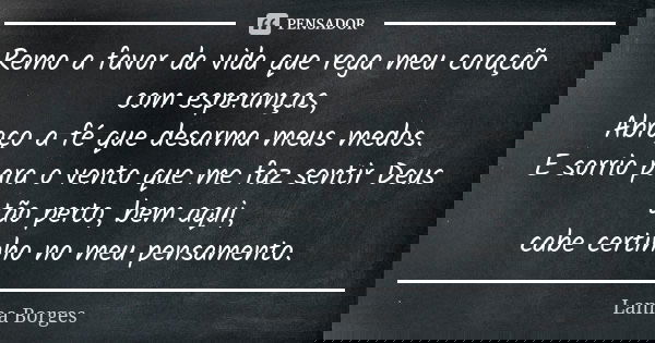 Remo a favor da vida que rega meu coração com esperanças, Abraço a fé que desarma meus medos. E sorrio para o vento que me faz sentir Deus tão perto, bem aqui, ... Frase de Lanna Borges.