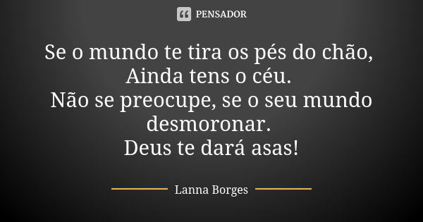 Se o mundo te tira os pés do chão, Ainda tens o céu. Não se preocupe, se o seu mundo desmoronar. Deus te dará asas!... Frase de Lanna Borges.