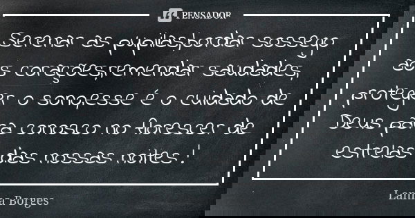 Serenar as pupilas,bordar sossego aos corações,remendar saudades, proteger o sono,esse é o cuidado de Deus para conosco no florescer de estrelas das nossas noit... Frase de Lanna Borges.