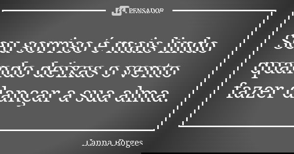 Seu sorriso é mais lindo quando deixas o vento fazer dançar a sua alma.... Frase de Lanna Borges.
