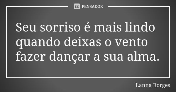 Seu sorriso é mais lindo quando deixas o vento fazer dançar a sua alma.... Frase de Lanna Borges.