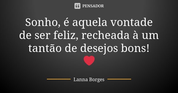 Sonho, é aquela vontade de ser feliz, recheada à um tantão de desejos bons! ❤... Frase de Lanna Borges.