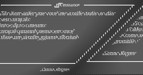 Tão bom saber que você me acolhe todos os dias no seu coração. Eu sinto e faço o mesmo. O Meu coração quando pensa em você, é como se fosse um jardim gigante fl... Frase de Lanna Borges.