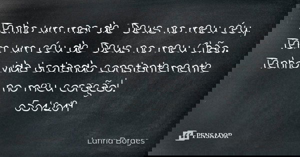 Tenho um mar de Deus no meu céu, Tem um céu de Deus no meu Chão. Tenho vida brotando constantemente no meu coração! 05012019... Frase de Lanna Borges.