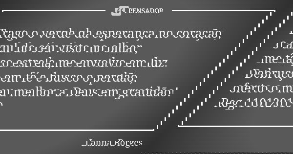 Trago o verde da esperança no coração, o azul do céu visto no olhar, me faço estrela,me envolvo em luz. Debruço em fé e busco o perdão, oferto o meu melhor a De... Frase de Lanna Borges.