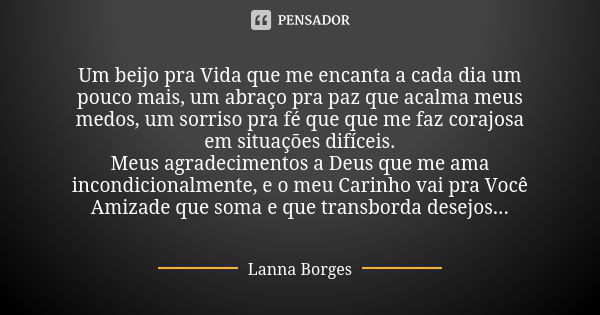 Um beijo pra Vida que me encanta a cada dia um pouco mais, um abraço pra paz que acalma meus medos, um sorriso pra fé que que me faz corajosa em situações difíc... Frase de Lanna Borges.