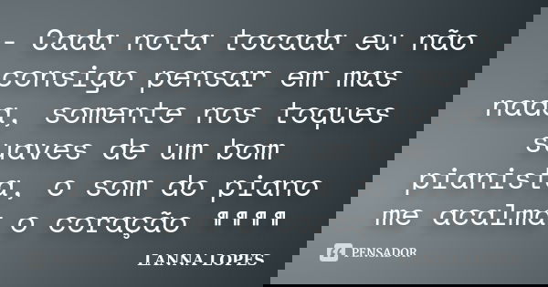 - Cada nota tocada eu não consigo pensar em mas nada, somente nos toques suaves de um bom pianista, o som do piano me acalma o coração ¶¶¶¶... Frase de Lanna Lopes.