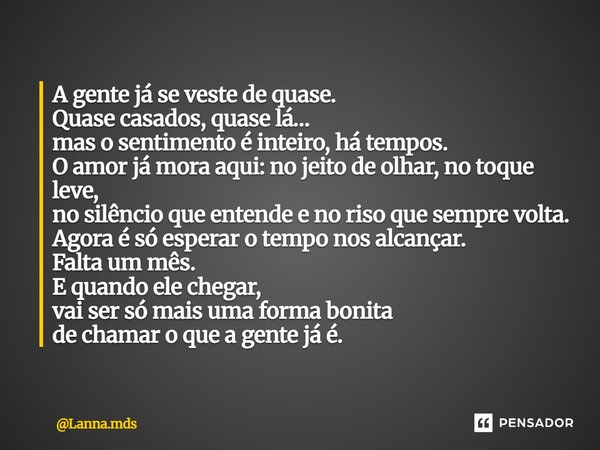 A gente já se veste de quase. Quase casados, quase lá… mas o sentimento é inteiro, há tempos. O amor já mora aqui: no jeito de olhar, no toque leve, no silênci... Frase de Lanna.mds.