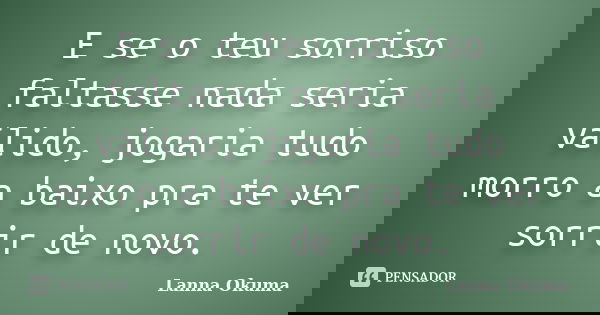 E se o teu sorriso faltasse nada seria válido, jogaria tudo morro a baixo pra te ver sorrir de novo.... Frase de Lanna Okuma.