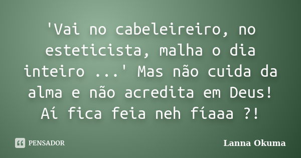 'Vai no cabeleireiro, no esteticista, malha o dia inteiro ...' Mas não cuida da alma e não acredita em Deus! Aí fica feia neh fíaaa ?!... Frase de Lanna Okuma.