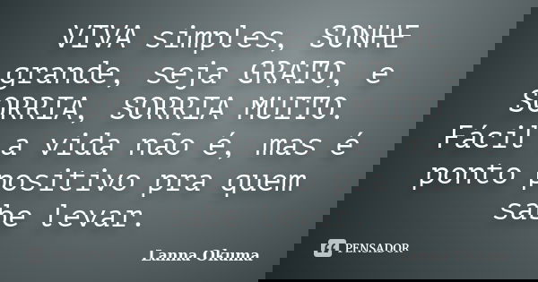 VIVA simples, SONHE grande, seja GRATO, e SORRIA, SORRIA MUITO. Fácil a vida não é, mas é ponto positivo pra quem sabe levar.... Frase de Lanna Okuma.