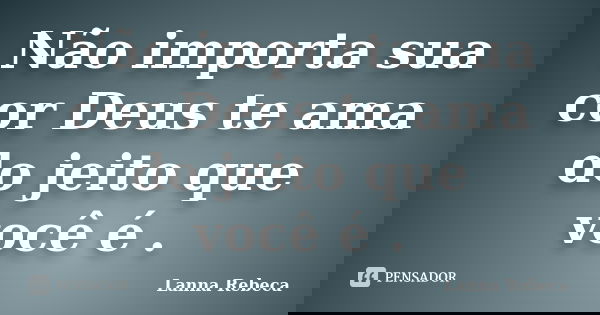 Não importa sua cor Deus te ama do jeito que você é .... Frase de Lanna Rebeca.
