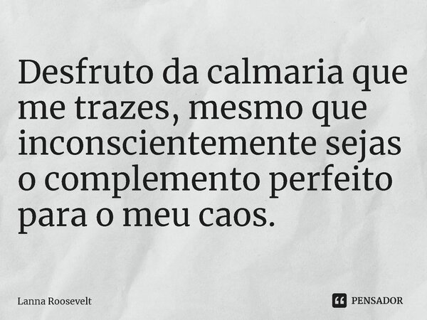 ⁠⁠Desfruto da calmaria que me trazes, mesmo que inconscientemente sejas o complemento perfeito para o meu caos.... Frase de Lanna Roosevelt.