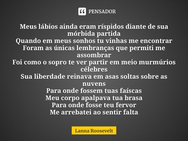 ⁠Meus lábios ainda eram ríspidos diante de sua mórbida partida
Quando em meus sonhos tu vinhas me encontrar
Foram as únicas lembranças que permiti me assombrar
... Frase de Lanna Roosevelt.