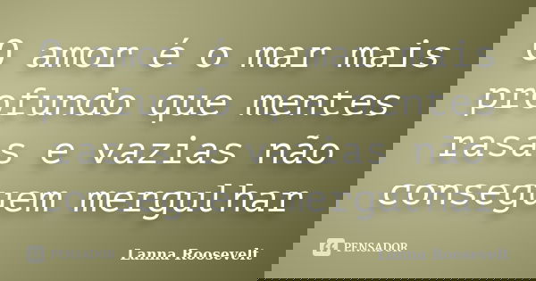 O amor é o mar mais profundo que mentes rasas e vazias não conseguem mergulhar... Frase de Lanna Roosevelt.