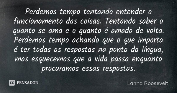 Perdemos tempo tentando entender o funcionamento das coisas. Tentando saber o quanto se ama e o quanto é amado de volta. Perdemos tempo achando que o que import... Frase de Lanna Roosevelt.