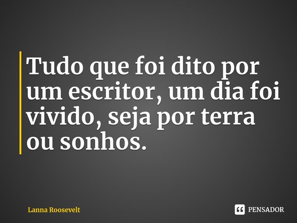 ⁠Tudo que foi dito por um escritor, um dia foi vivido, seja por terra ou sonhos.... Frase de Lanna Roosevelt.