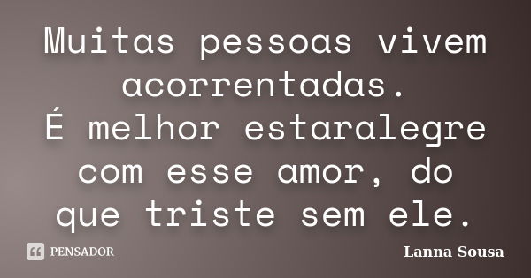 Muitas pessoas vivem acorrentadas. É melhor estaralegre com esse amor, do que triste sem ele.... Frase de Lanna Sousa.