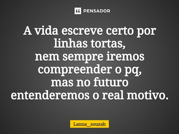 ⁠⁠A vida escreve certo por linhas tortas, nem sempre iremos compreender o pq, mas no futuro entenderemos o real motivo.... Frase de Lanna_souzah.