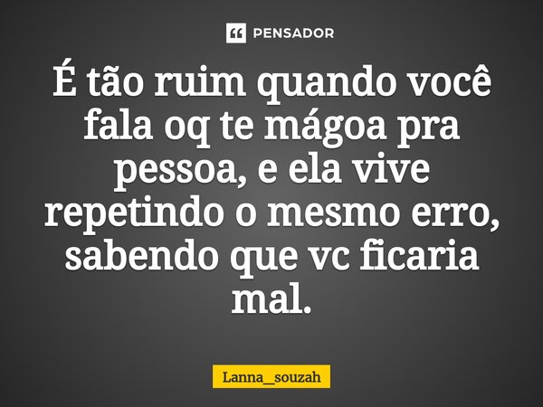 É tão ruim quando você fala oq te mágoa pra pessoa, e ela vive repetindo o mesmo erro, sabendo que vc ficaria mal.⁠... Frase de Lanna_souzah.
