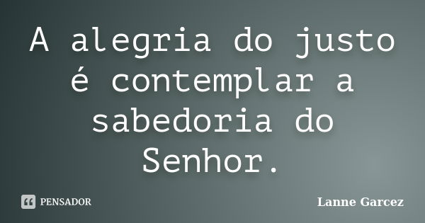 A alegria do justo é contemplar a sabedoria do Senhor.... Frase de Lanne Garcez.