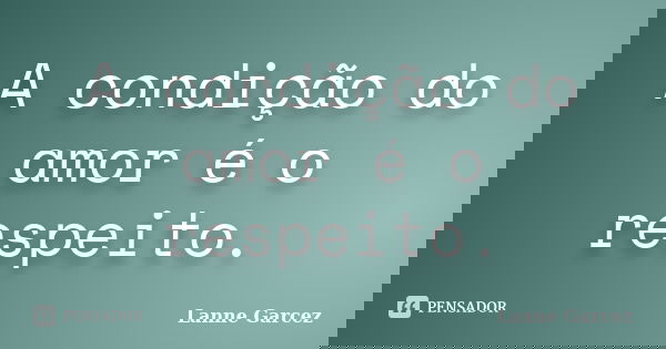 A condição do amor é o respeito.... Frase de Lanne Garcez.