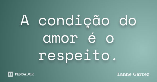 A condição do amor é o respeito.... Frase de Lanne Garcez.