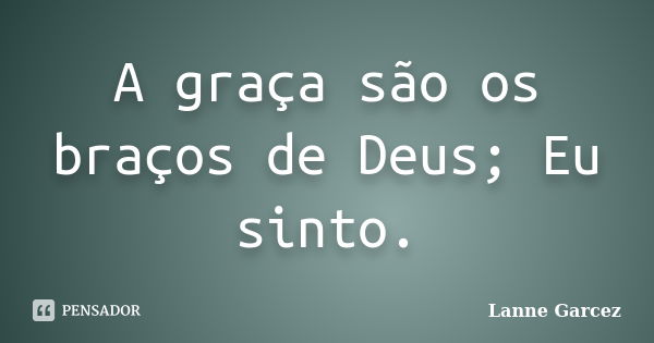 A graça são os braços de Deus; Eu sinto.... Frase de Lanne Garcez.