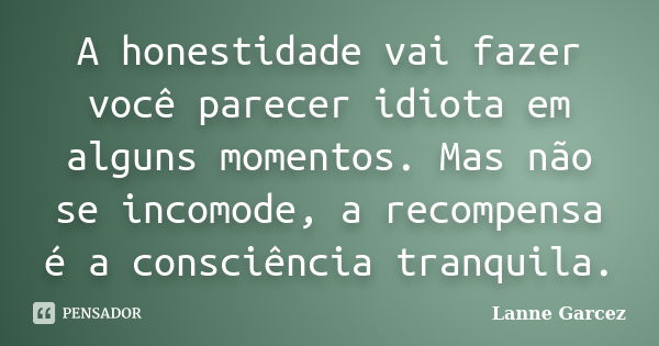 A honestidade vai fazer você parecer idiota em alguns momentos. Mas não se incomode, a recompensa é a consciência tranquila.... Frase de Lanne Garcez.