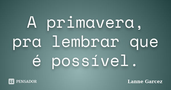 A primavera, pra lembrar que é possível.... Frase de Lanne Garcez.