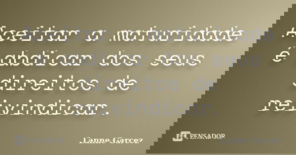 Aceitar a maturidade é abdicar dos seus direitos de reivindicar.... Frase de Lanne Garcez.