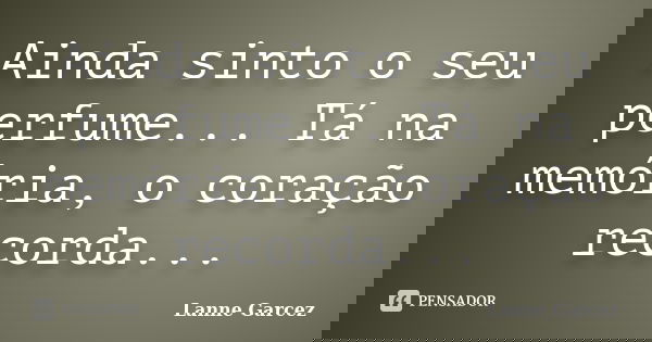 Ainda sinto o seu perfume... Tá na memória, o coração recorda...... Frase de Lanne Garcez.