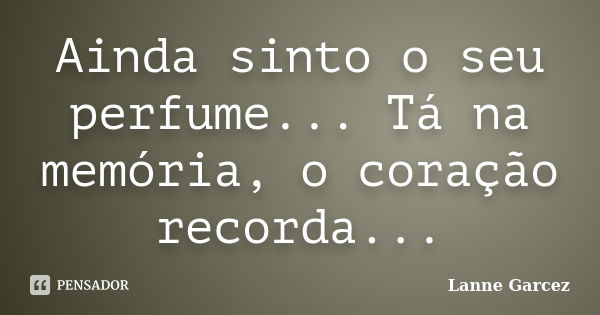 Ainda sinto o seu perfume... Tá na memória, o coração recorda...... Frase de Lanne Garcez.