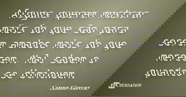 Alguns querem mostrar mais do que são para serem amados mais do que merecem. Mal sabem o quanto se diminuem.... Frase de Lanne Garcez.