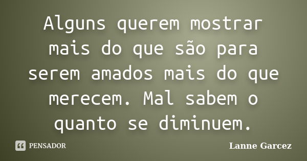 Alguns querem mostrar mais do que são para serem amados mais do que merecem. Mal sabem o quanto se diminuem.... Frase de Lanne Garcez.