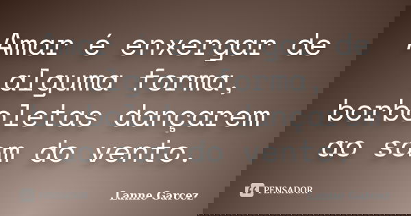 Amar é enxergar de alguma forma, borboletas dançarem ao som do vento.... Frase de Lanne Garcez.