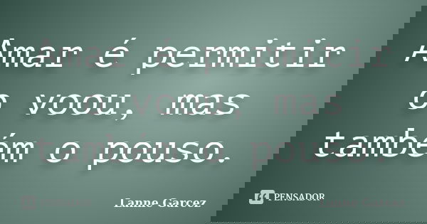 Amar é permitir o voou, mas também o pouso.... Frase de Lanne Garcez.