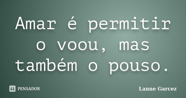 Amar é permitir o voou, mas também o pouso.... Frase de Lanne Garcez.