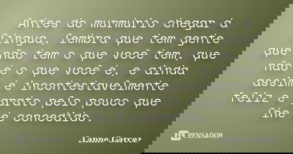 Antes do murmúrio chegar á língua, lembra que tem gente que não tem o que você tem, que não é o que você é, e ainda assim é incontestavelmente feliz e grato pel... Frase de Lanne Garcez.