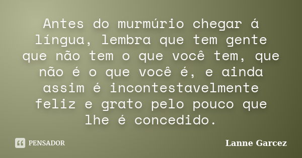 Antes do murmúrio chegar á língua, lembra que tem gente que não tem o que você tem, que não é o que você é, e ainda assim é incontestavelmente feliz e grato pel... Frase de Lanne Garcez.