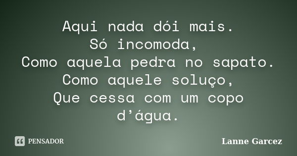 Aqui nada dói mais. Só incomoda, Como aquela pedra no sapato. Como aquele soluço, Que cessa com um copo d’água.... Frase de Lanne Garcez.