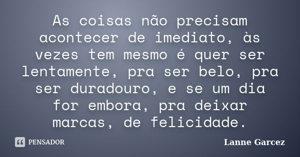 As coisas não precisam acontecer de imediato, às vezes tem mesmo é quer ser lentamente, pra ser belo, pra ser duradouro, e se um dia for embora, pra deixar marc... Frase de Lanne Garcez.