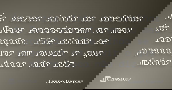 Ás vezes sinto as orelhas de Deus encostarem no meu coração. Ele ainda se preocupa em ouvir o que minha boca não diz.... Frase de Lanne garcez.