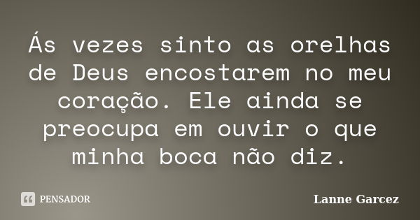 Ás vezes sinto as orelhas de Deus encostarem no meu coração. Ele ainda se preocupa em ouvir o que minha boca não diz.... Frase de Lanne garcez.