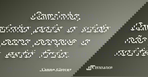 Caminha, Caminha pois a vida não para porque a noite está fria.... Frase de Lanne Garcez.