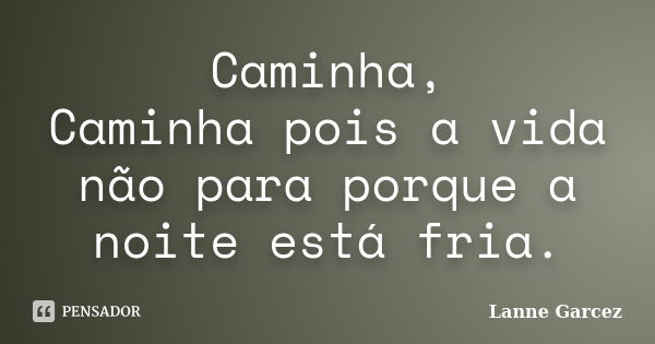 Caminha, Caminha pois a vida não para porque a noite está fria.... Frase de Lanne Garcez.